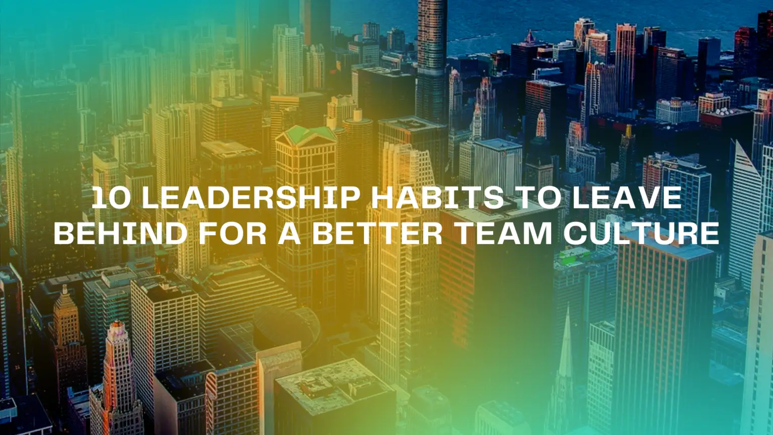 10 Leadership Habits to Leave Behind for a Better Team Culture